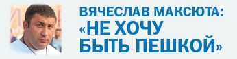 Вячеслав МАКСЮТА: «Не хочу быть пешкой» Вячеслав МАКСЮТА: «Не хочу быть пешкой»